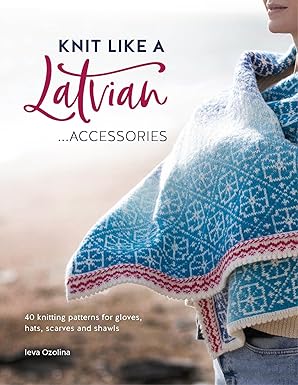 Knit Like A Latvian: Accessories: 40 Knitting Patterns for Gloves, Hats, Scarves and Shawls by Ieva Ozolina