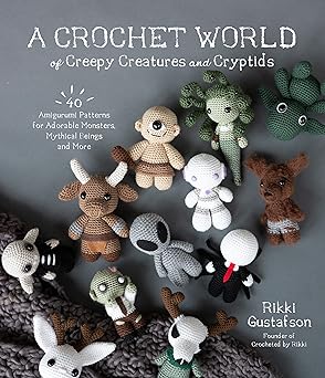 A Crochet World of Creepy Creatures and Cryptids: 40 Amigurumi Patterns for Adorable Monsters, Mythical Beings and More by Rikki Gustafson